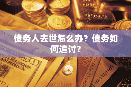 武汉债务人去世怎么办？债务如何追讨？