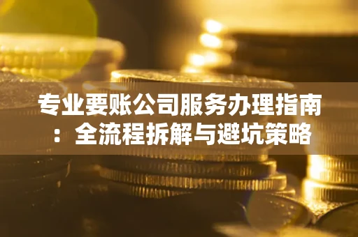 武汉专业要账公司服务办理指南：全流程拆解与避坑策略