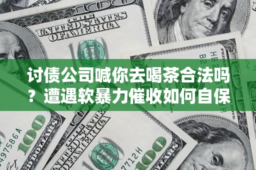 武汉讨债公司喊你去喝茶合法吗？遭遇软暴力催收如何自保？