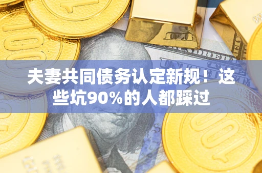 武汉夫妻共同债务认定新规！这些坑90%的人都踩过
