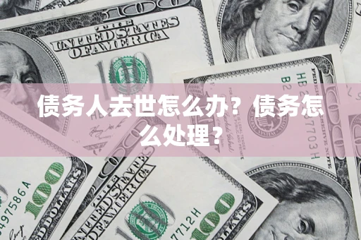 武汉债务人去世怎么办？债务怎么处理？