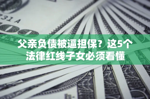 武汉父亲负债被逼担保？这5个法律红线子女必须看懂