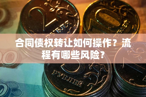 武汉合同债权转让如何操作？流程有哪些风险？