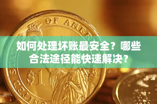 武汉如何处理坏账最安全？哪些合法途径能快速解决？