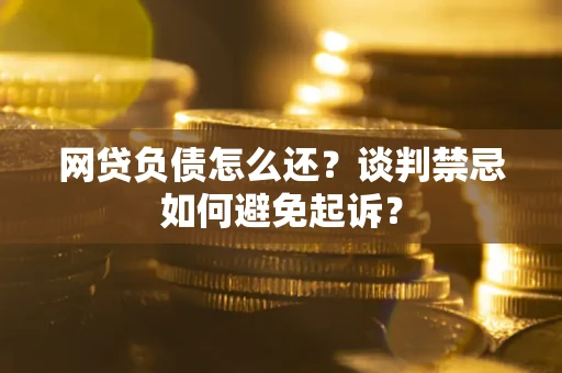 武汉网贷负债怎么还？谈判禁忌如何避免起诉？