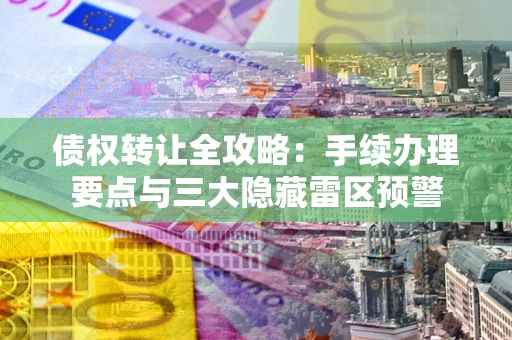 武汉债权转让全攻略：手续办理要点与三大隐藏雷区预警