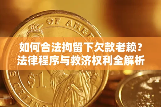 武汉如何合法拘留下欠款老赖？法律程序与救济权利全解析