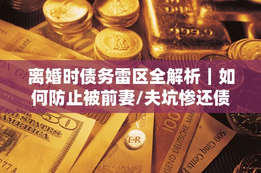 武汉离婚时债务雷区全解析｜如何防止被前妻/夫坑惨还债？