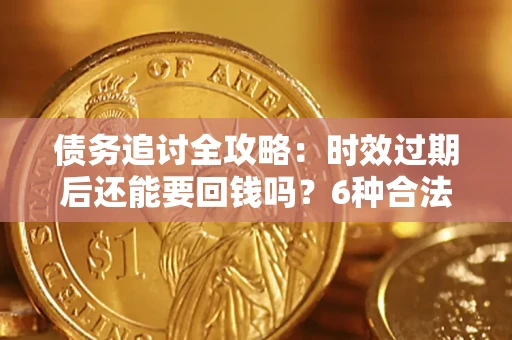 武汉债务追讨全攻略：时效过期后还能要回钱吗？6种合法手段助你维权