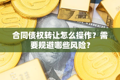 武汉合同债权转让怎么操作？需要规避哪些风险？