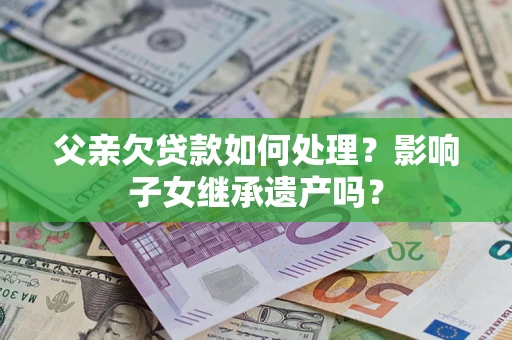武汉父亲欠贷款如何处理?影响子女继承遗产吗? 武汉父亲欠贷款如何处理?影响子女继承遗产吗?