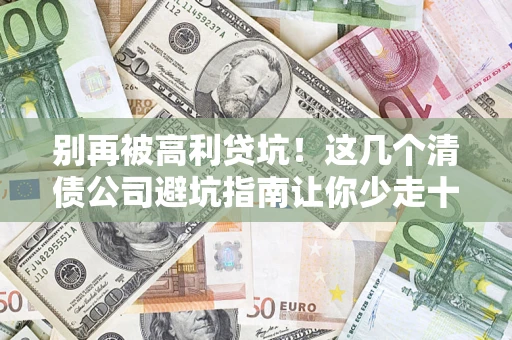 武汉别再被高利贷坑！这几个清债公司避坑指南让你少走十年弯路