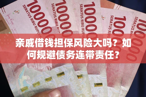 武汉亲戚借钱担保风险大吗？如何规避债务连带责任？