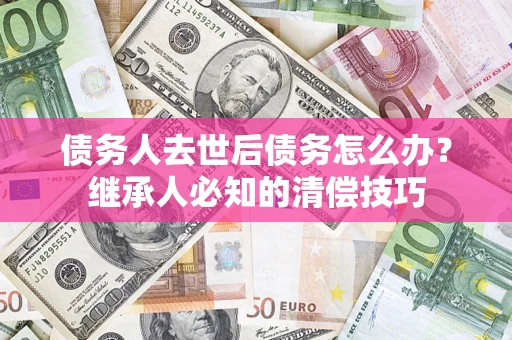 武汉债务人去世后债务怎么办？继承人必知的清偿技巧