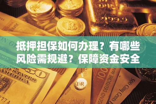 武汉抵押担保如何办理？有哪些风险需规避？保障资金安全