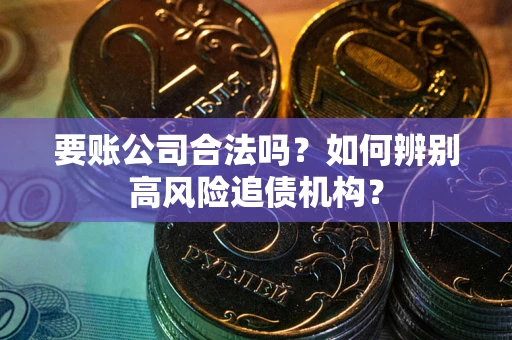 武汉要账公司合法吗？如何辨别高风险追债机构？