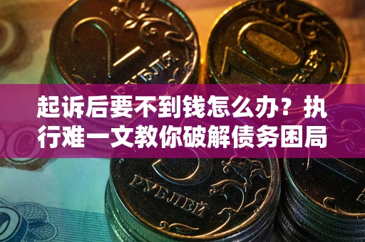 武汉起诉后要不到钱怎么办？执行难一文教你破解债务困局