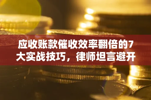 武汉应收账款催收效率翻倍的7大实战技巧，律师坦言避开这些法律雷区最关键