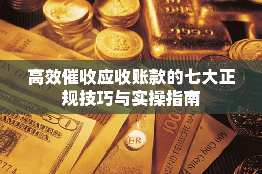 武汉高效催收应收账款的七大正规技巧与实操指南