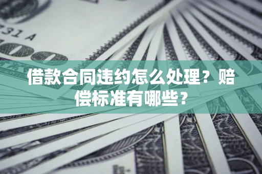 武汉借款合同违约怎么处理？赔偿标准有哪些？