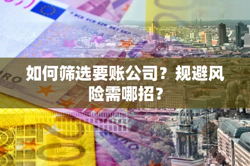武汉如何筛选要账公司？规避风险需哪招？