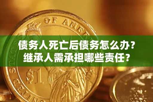 武汉债务人死亡后债务怎么办？继承人需承担哪些责任？