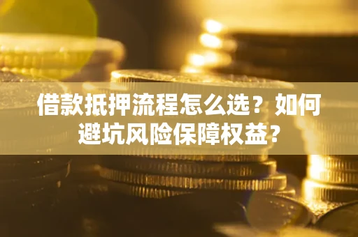 武汉借款抵押流程怎么选？如何避坑风险保障权益？
