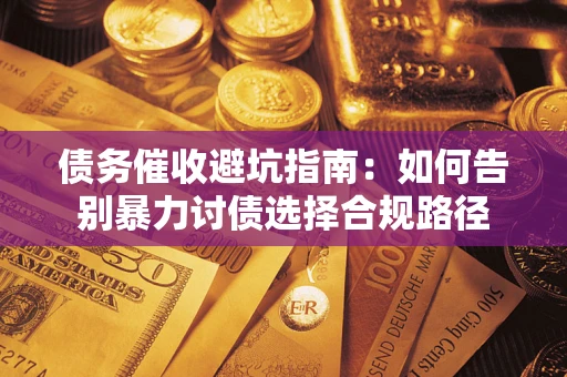 武汉债务催收避坑指南：如何告别暴力讨债选择合规路径