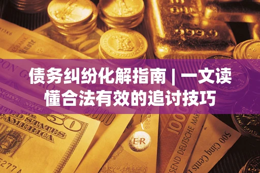 武汉债务纠纷化解指南 | 一文读懂合法有效的追讨技巧
