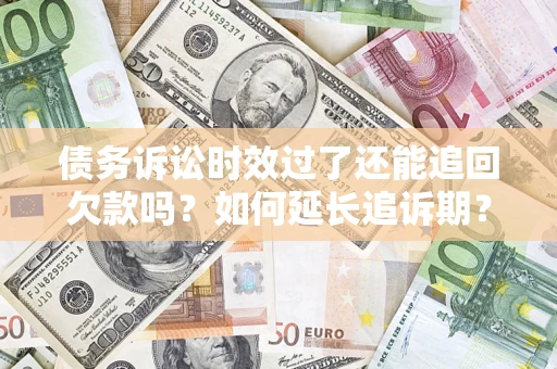 武汉债务诉讼时效过了还能追回欠款吗？如何延长追诉期？