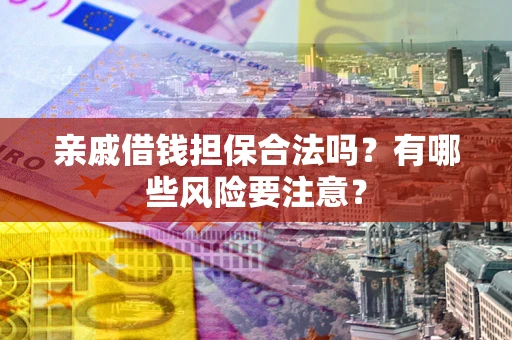 武汉亲戚借钱担保合法吗？有哪些风险要注意？