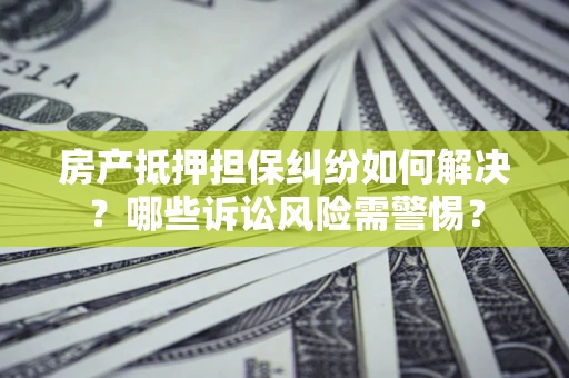 武汉房产抵押担保纠纷如何解决？哪些诉讼风险需警惕？