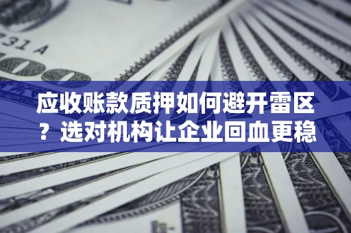 武汉应收账款质押如何避开雷区？选对机构让企业回血更稳