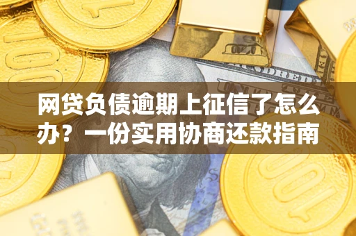 武汉网贷负债逾期上征信了怎么办？一份实用协商还款指南请收好