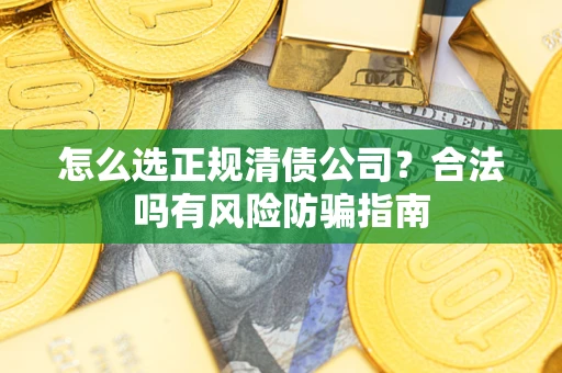 武汉怎么选正规清债公司？合法吗有风险防骗指南