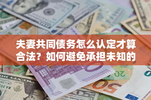 武汉夫妻共同债务怎么认定才算合法？如何避免承担未知的债务风险？
