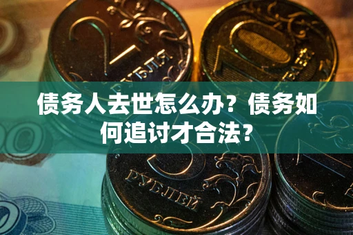武汉债务人去世怎么办？债务如何追讨才合法？