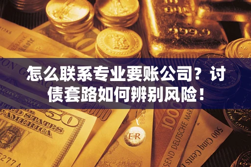 武汉怎么联系专业要账公司？讨债套路如何辨别风险！