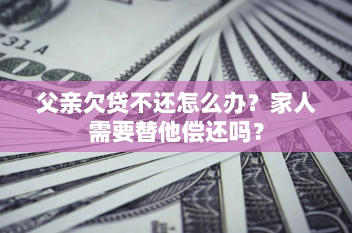 武汉父亲欠贷不还怎么办？家人需要替他偿还吗？