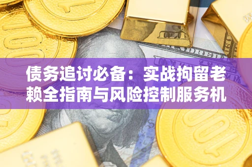 武汉债务追讨必备：实战拘留老赖全指南与风险控制服务机构推荐