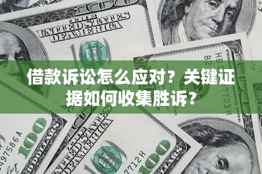 武汉借款诉讼怎么应对？关键证据如何收集胜诉？
