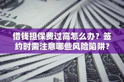 武汉借钱担保费过高怎么办？签约时需注意哪些风险陷阱？