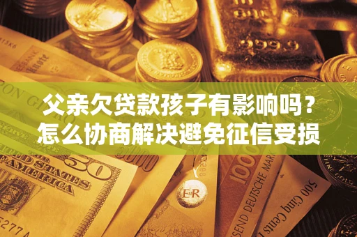 武汉父亲欠贷款孩子有影响吗？怎么协商解决避免征信受损？
