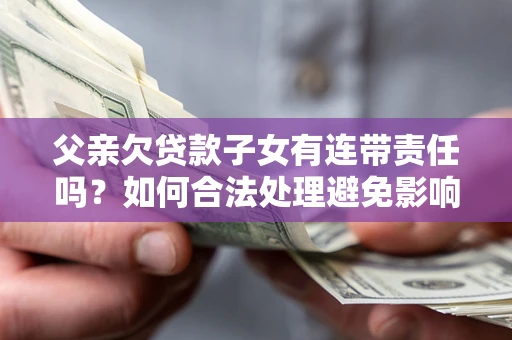 武汉父亲欠贷款子女有连带责任吗？如何合法处理避免影响？
