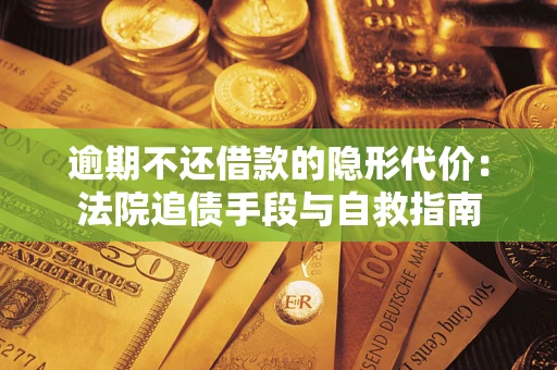 武汉逾期不还借款的隐形代价：法院追债手段与自救指南