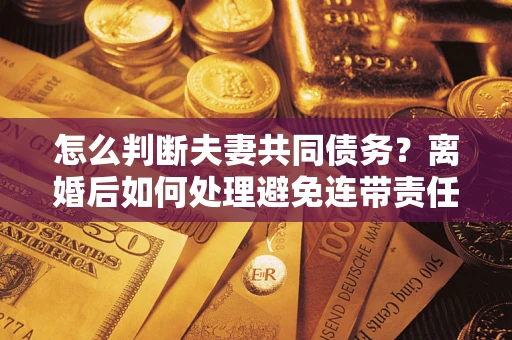 武汉怎么判断夫妻共同债务？离婚后如何处理避免连带责任？