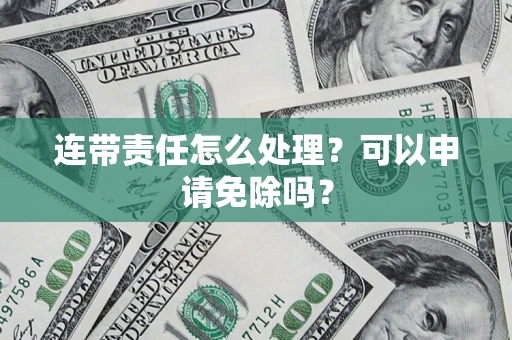 武汉连带责任怎么处理？可以申请免除吗？