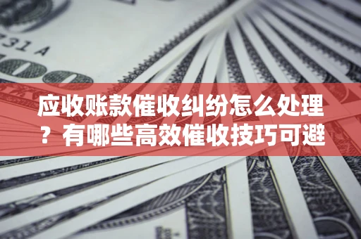 武汉应收账款催收纠纷怎么处理？有哪些高效催收技巧可避免坏账？
