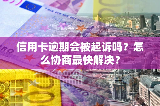 武汉信用卡逾期会被起诉吗？怎么协商最快解决？