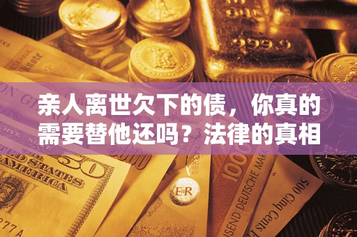 武汉亲人离世欠下的债，你真的需要替他还吗？法律的真相或许与你想的不一样